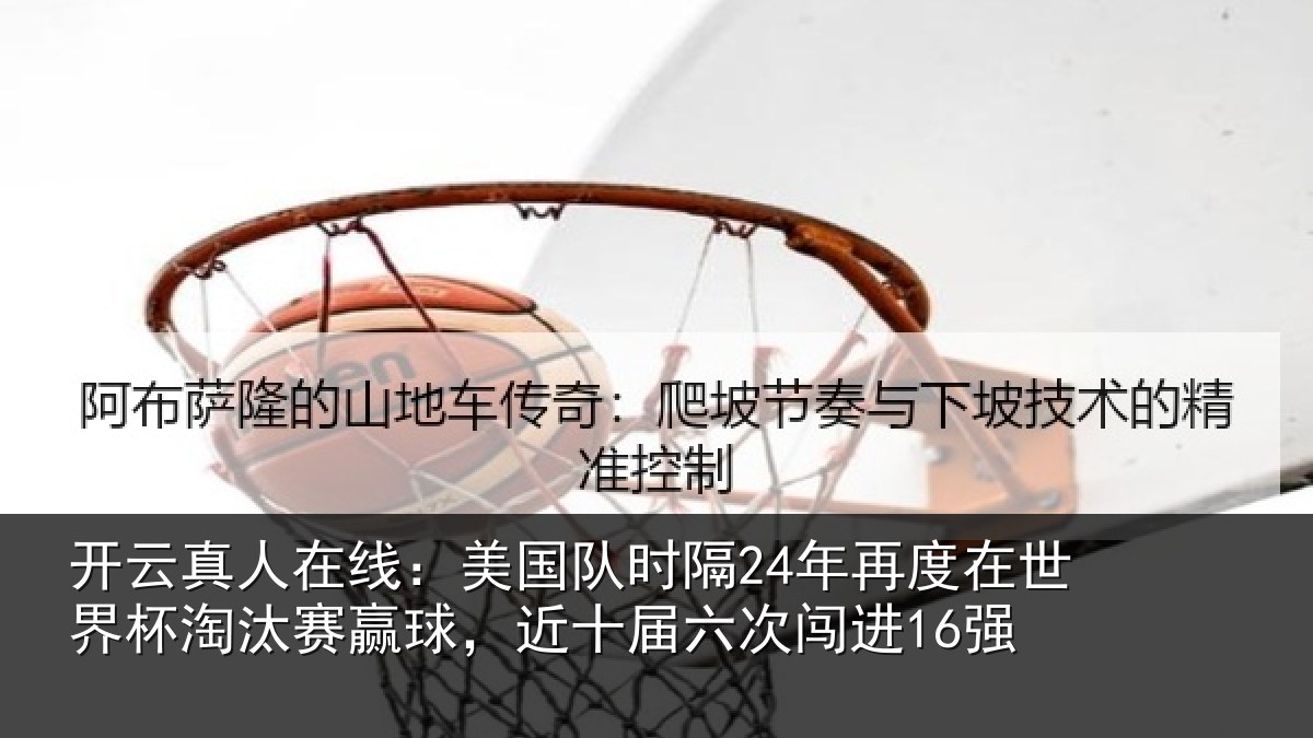 开云真人在线:美国队时隔24年再度在世界杯淘汰赛赢球,近十届六次闯进16强