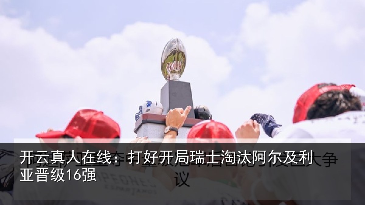 开云真人在线:打好开局瑞士淘汰阿尔及利亚晋级16强