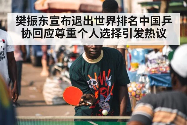 樊振东宣布退出世界排名中国乒协回应尊重个人选择引发热议