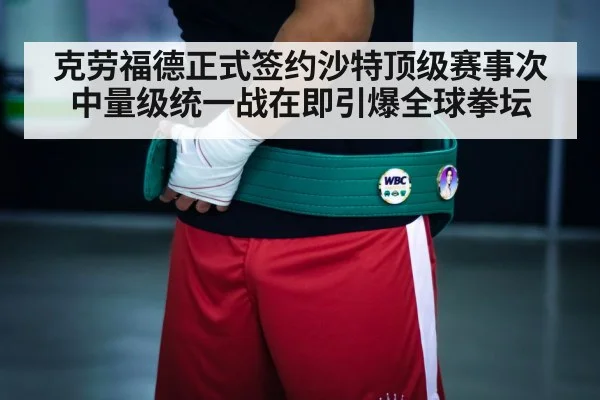 克劳福德正式签约沙特顶级赛事次中量级统一战在即引爆全球拳坛