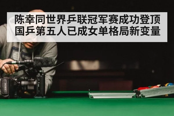 陈幸同世界乒联冠军赛成功登顶 国乒第五人已成女单格局新变量
