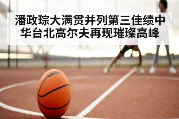 潘政琮大满贯并列第三佳绩中华台北高尔夫再现璀璨高峰